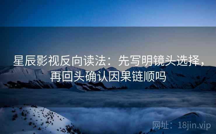 星辰影视反向读法:先写明镜头选择,再回头确认因果链顺吗 星辰影视反向读法:先写明镜头选择,再回头确认因果链顺吗