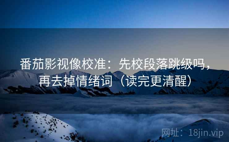 番茄影视像校准：先校段落跳级吗，再去掉情绪词（读完更清醒）