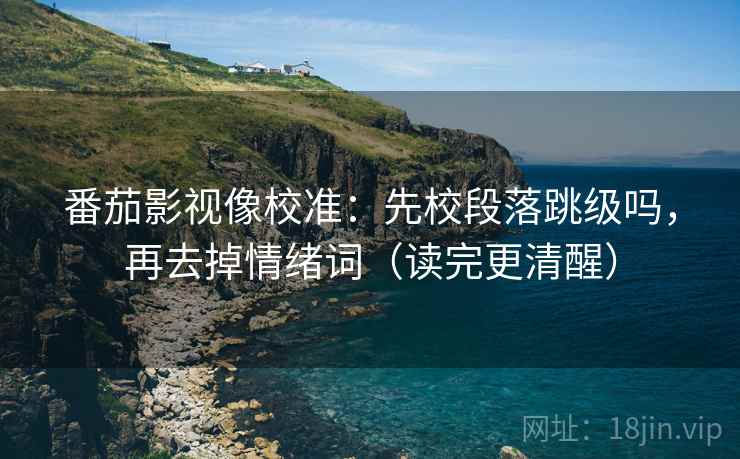 番茄影视像校准：先校段落跳级吗，再去掉情绪词（读完更清醒）