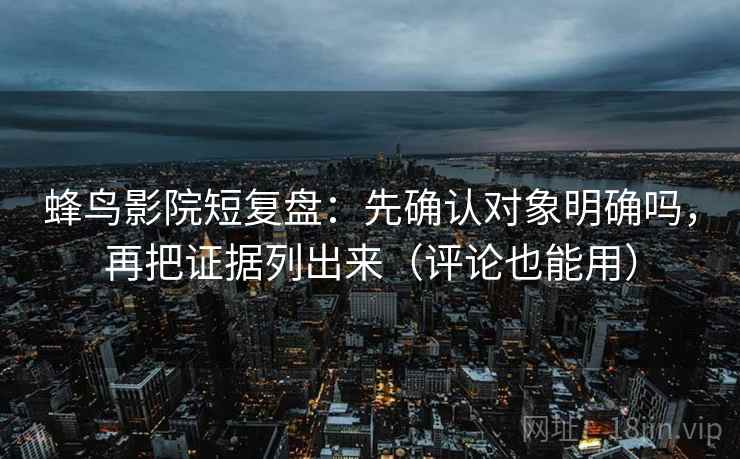 蜂鸟影院短复盘:先确认对象明确吗,再把证据列出来(评论也能用) 蜂鸟影院短复盘:先确认对象明确吗,再把证据列出来(评论也能用)