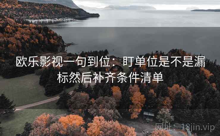 欧乐影视一句到位：盯单位是不是漏标然后补齐条件清单