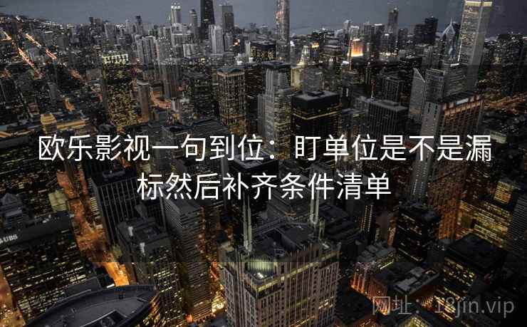 欧乐影视一句到位：盯单位是不是漏标然后补齐条件清单