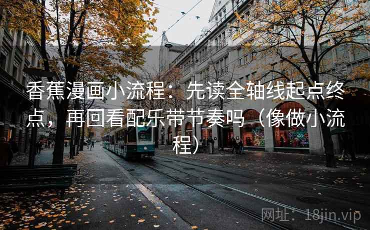 香蕉漫画小流程：先读全轴线起点终点，再回看配乐带节奏吗（像做小流程）