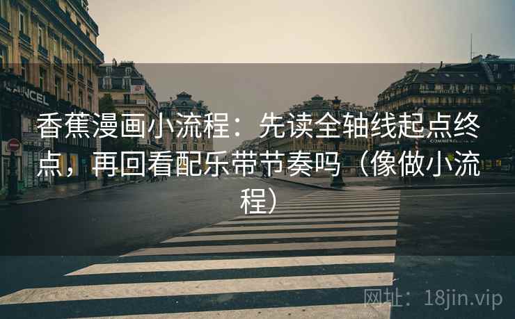 香蕉漫画小流程：先读全轴线起点终点，再回看配乐带节奏吗（像做小流程）