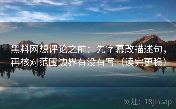 黑料网想评论之前：先字幕改描述句，再核对范围边界有没有写（读完更稳）