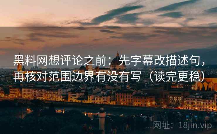黑料网想评论之前：先字幕改描述句，再核对范围边界有没有写（读完更稳）