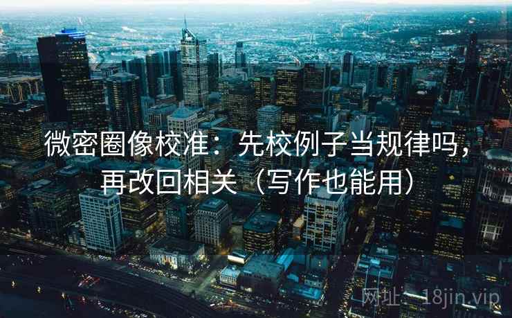微密圈像校准：先校例子当规律吗，再改回相关（写作也能用）