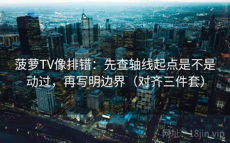 菠萝TV像排错：先查轴线起点是不是动过，再写明边界（对齐三件套）