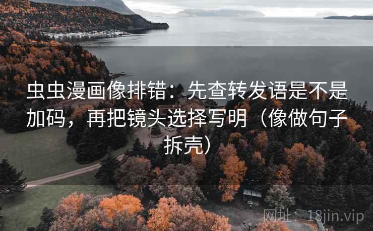 虫虫漫画像排错：先查转发语是不是加码，再把镜头选择写明（像做句子拆壳）