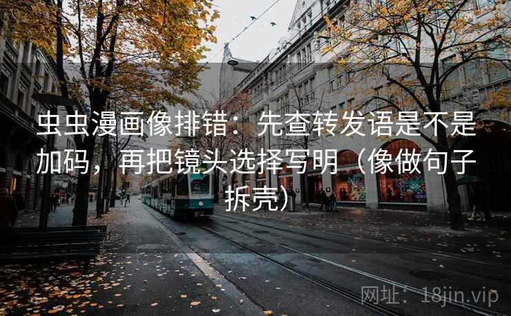 虫虫漫画像排错：先查转发语是不是加码，再把镜头选择写明（像做句子拆壳）