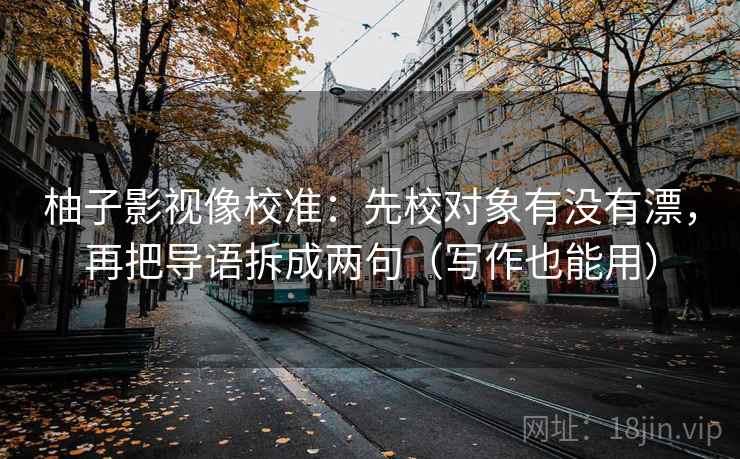 柚子影视像校准：先校对象有没有漂，再把导语拆成两句（写作也能用）