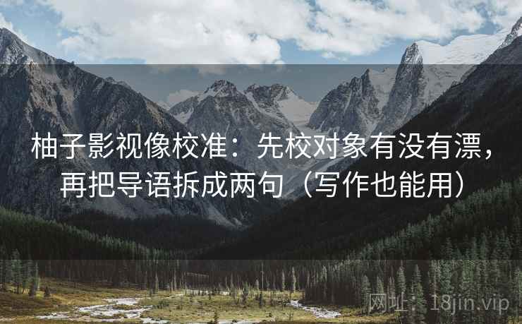 柚子影视像校准：先校对象有没有漂，再把导语拆成两句（写作也能用）