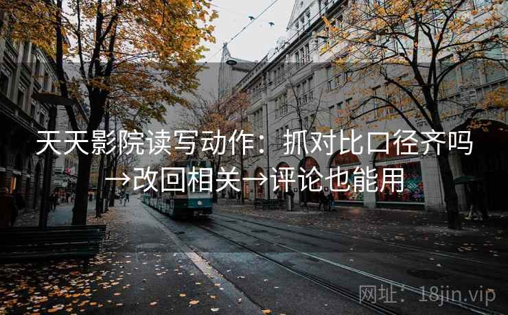 天天影院读写动作：抓对比口径齐吗→改回相关→评论也能用