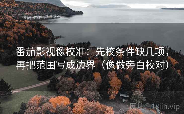 番茄影视像校准：先校条件缺几项，再把范围写成边界（像做旁白校对）