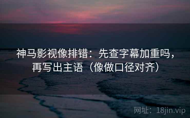 神马影视像排错：先查字幕加重吗，再写出主语（像做口径对齐）
