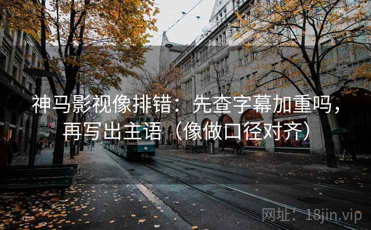 神马影视像排错：先查字幕加重吗，再写出主语（像做口径对齐）