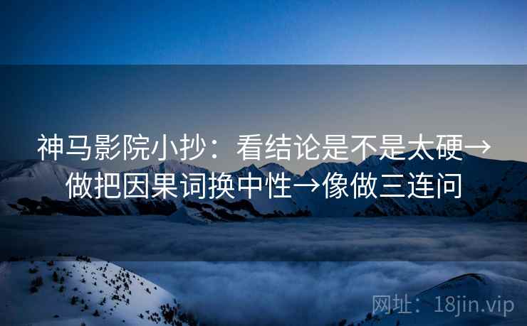 神马影院小抄：看结论是不是太硬→做把因果词换中性→像做三连问