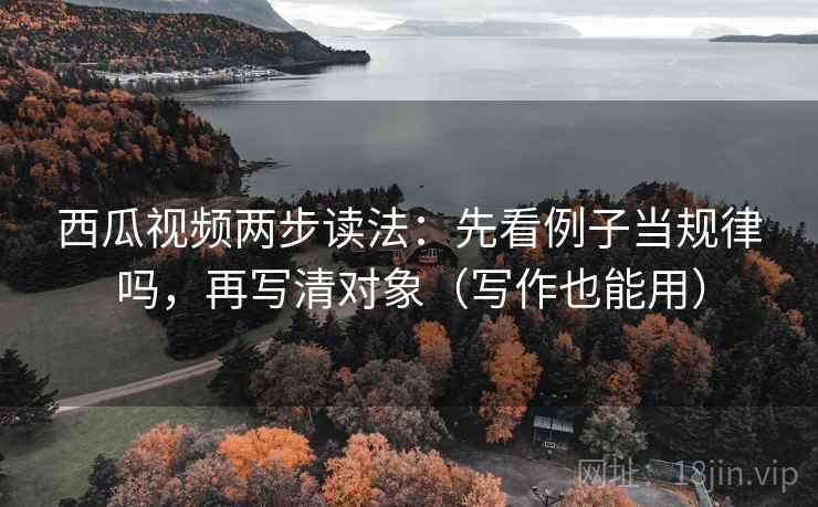 西瓜视频两步读法：先看例子当规律吗，再写清对象（写作也能用）