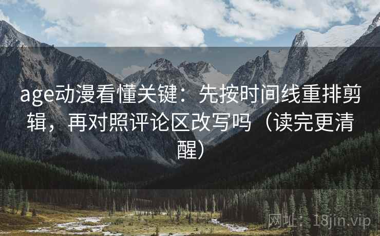 age动漫看懂关键：先按时间线重排剪辑，再对照评论区改写吗（读完更清醒）