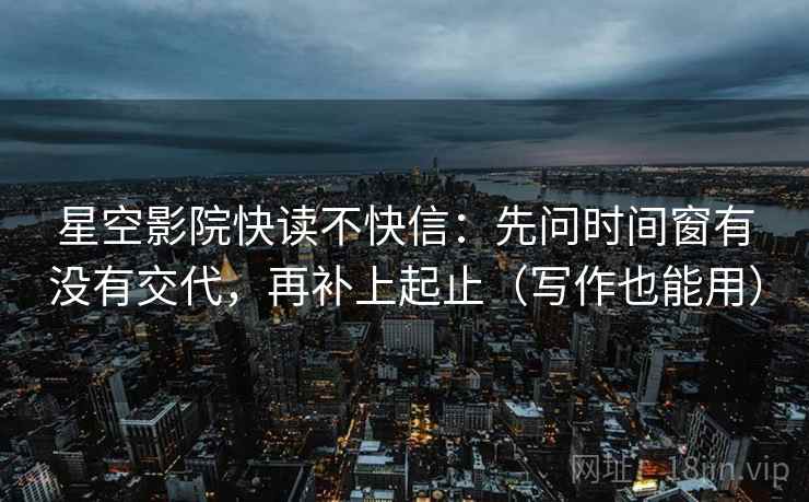 星空影院快读不快信：先问时间窗有没有交代，再补上起止（写作也能用）