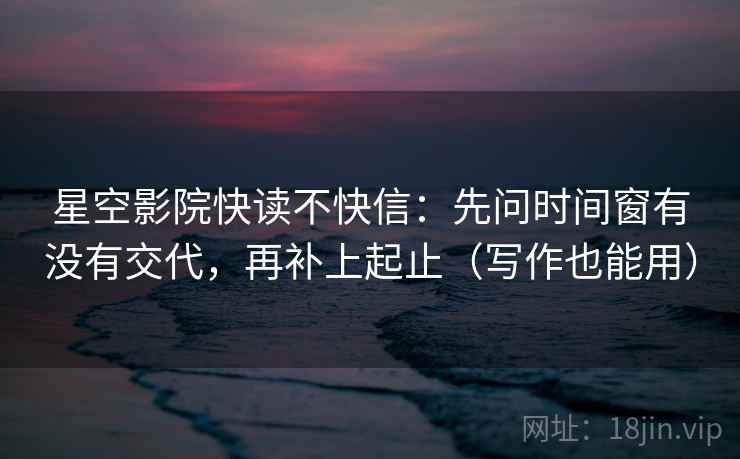 星空影院快读不快信:先问时间窗有没有交代,再补上起止(写作也能用) 星空影院快读不快信:先问时间窗有没有交代,再补上起止(写作也能用)