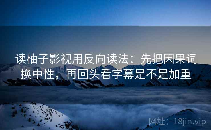 读柚子影视用反向读法：先把因果词换中性，再回头看字幕是不是加重