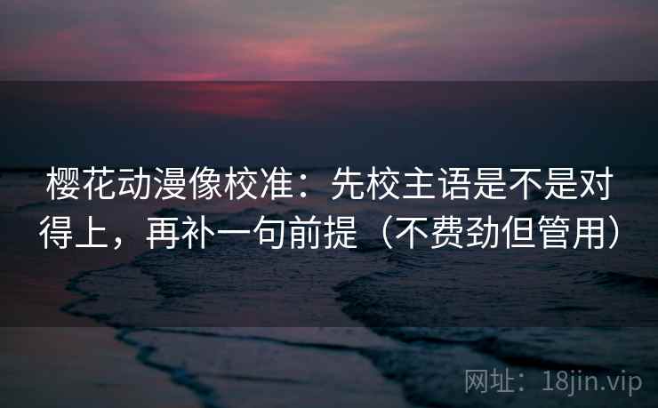 樱花动漫像校准:先校主语是不是对得上,再补一句前提(不费劲但管用) 樱花动漫像校准:先校主语是不是对得上,再补一句前提(不费劲但管用)