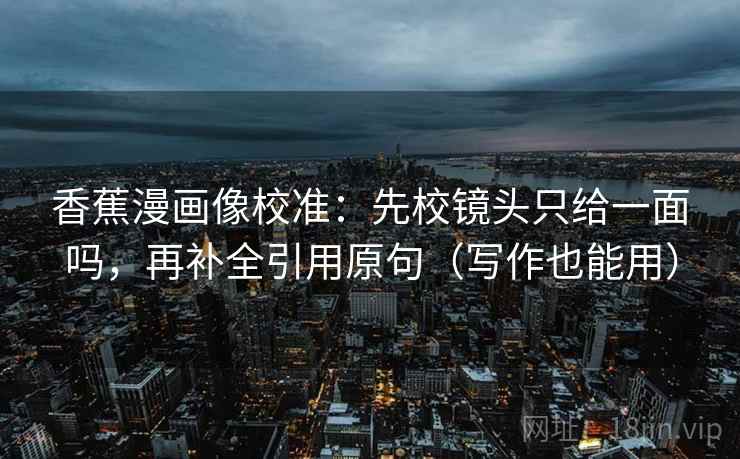 香蕉漫画像校准：先校镜头只给一面吗，再补全引用原句（写作也能用）