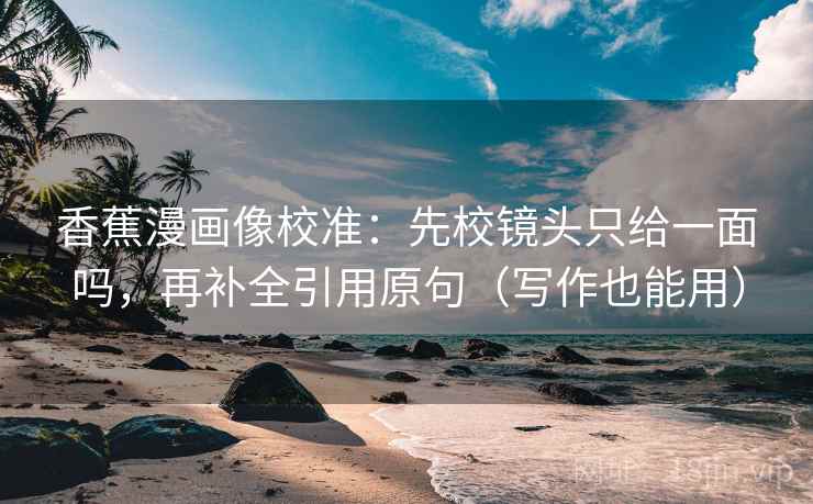 香蕉漫画像校准：先校镜头只给一面吗，再补全引用原句（写作也能用）