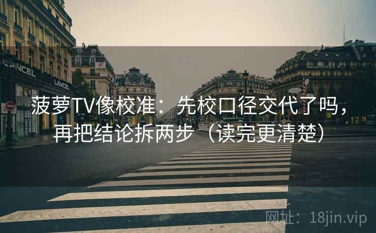 菠萝TV像校准：先校口径交代了吗，再把结论拆两步（读完更清楚）