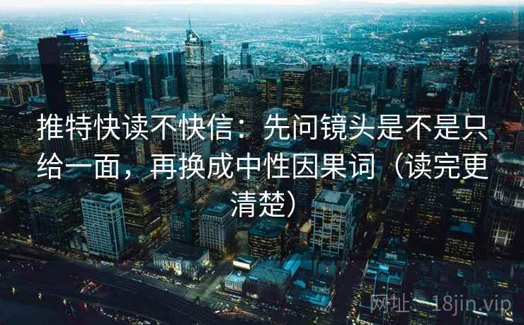 推特快读不快信：先问镜头是不是只给一面，再换成中性因果词（读完更清楚）