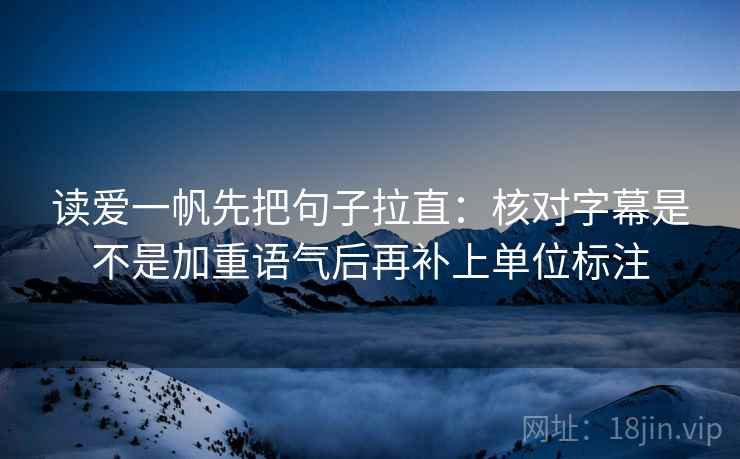 读爱一帆先把句子拉直：核对字幕是不是加重语气后再补上单位标注