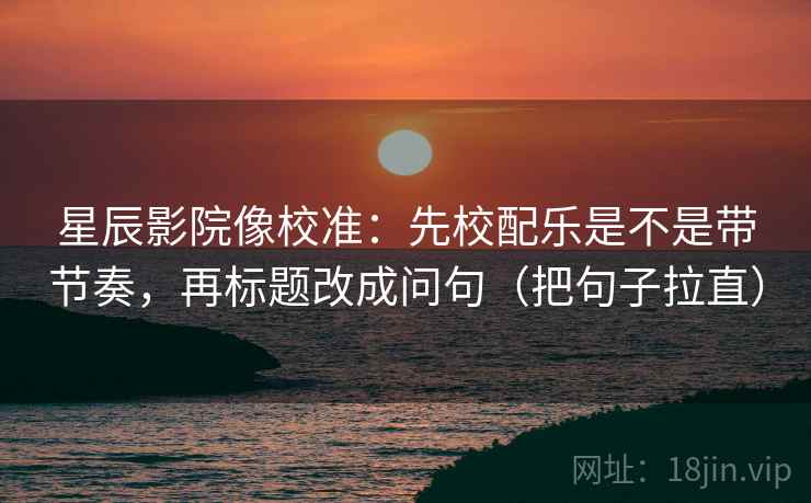 星辰影院像校准：先校配乐是不是带节奏，再标题改成问句（把句子拉直）