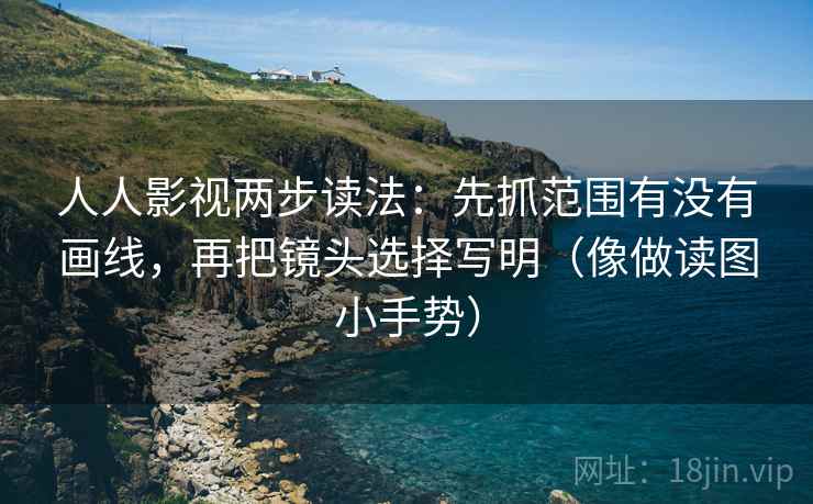 人人影视两步读法：先抓范围有没有画线，再把镜头选择写明（像做读图小手势）