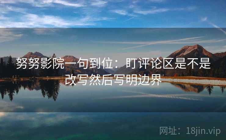 努努影院一句到位：盯评论区是不是改写然后写明边界