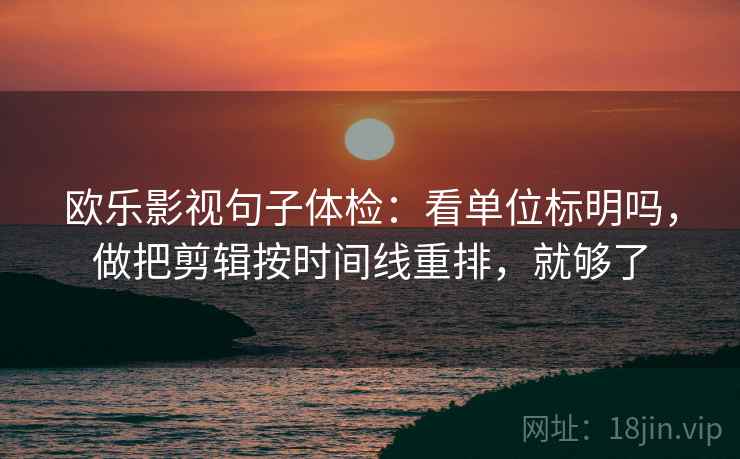 欧乐影视句子体检：看单位标明吗，做把剪辑按时间线重排，就够了