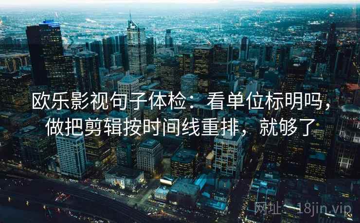 欧乐影视句子体检：看单位标明吗，做把剪辑按时间线重排，就够了