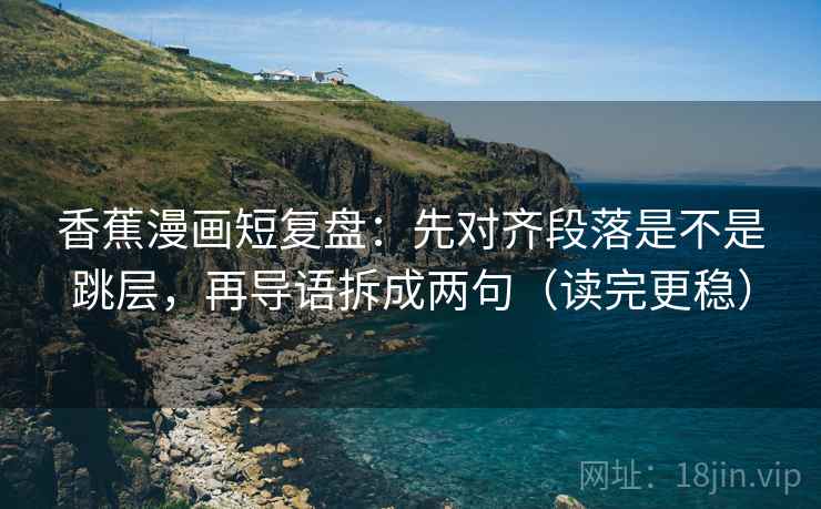 香蕉漫画短复盘：先对齐段落是不是跳层，再导语拆成两句（读完更稳）