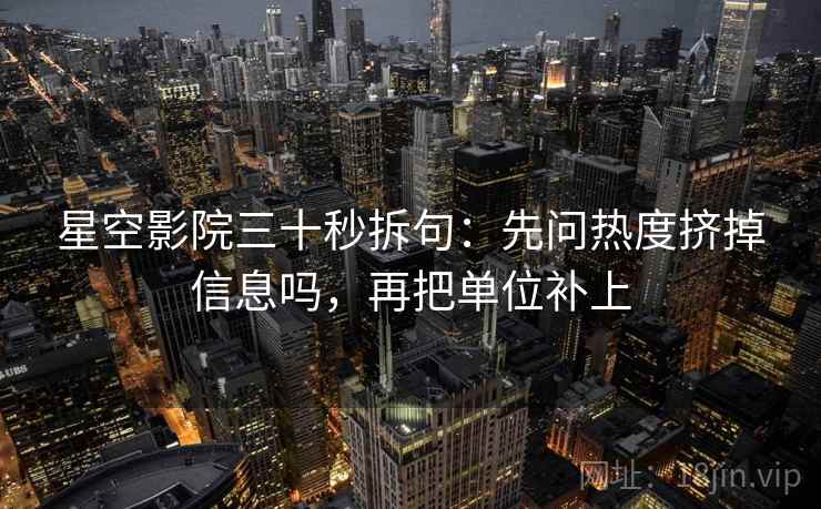 星空影院三十秒拆句:先问热度挤掉信息吗,再把单位补上 星空影院三十秒拆句:先问热度挤掉信息吗,再把单位补上