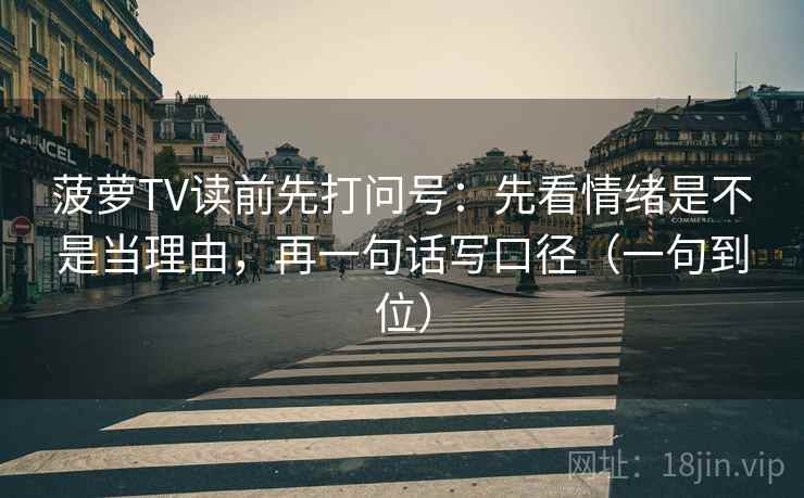 菠萝TV读前先打问号：先看情绪是不是当理由，再一句话写口径（一句到位）