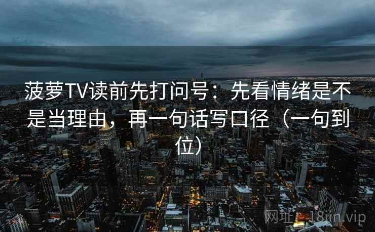 菠萝TV读前先打问号：先看情绪是不是当理由，再一句话写口径（一句到位）