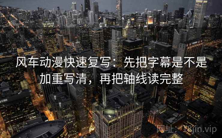 风车动漫快速复写：先把字幕是不是加重写清，再把轴线读完整