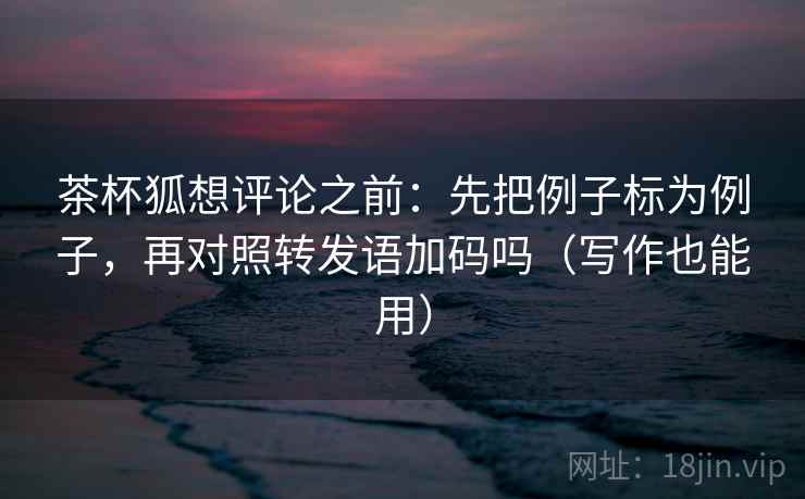 茶杯狐想评论之前:先把例子标为例子,再对照转发语加码吗(写作也能用) 茶杯狐想评论之前:先把例子标为例子,再对照转发语加码吗(写作也能用)
