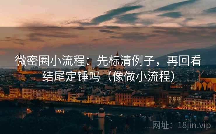 微密圈小流程：先标清例子，再回看结尾定锤吗（像做小流程）