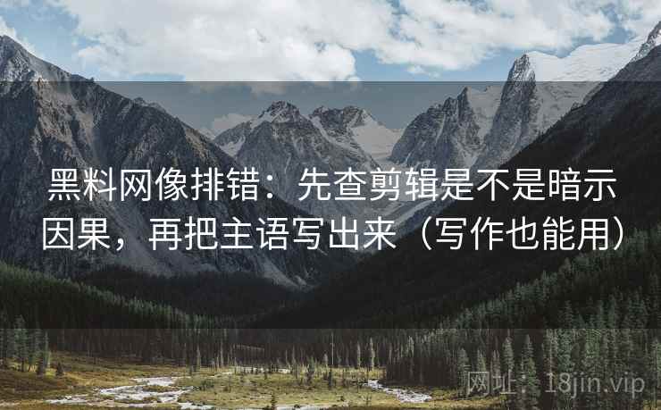黑料网像排错：先查剪辑是不是暗示因果，再把主语写出来（写作也能用）