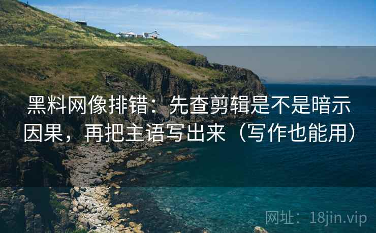 黑料网像排错：先查剪辑是不是暗示因果，再把主语写出来（写作也能用）