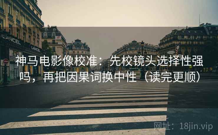 神马电影像校准：先校镜头选择性强吗，再把因果词换中性（读完更顺）
