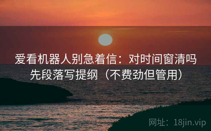 爱看机器人别急着信：对时间窗清吗先段落写提纲（不费劲但管用）