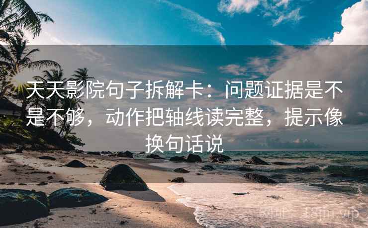 天天影院句子拆解卡：问题证据是不是不够，动作把轴线读完整，提示像换句话说