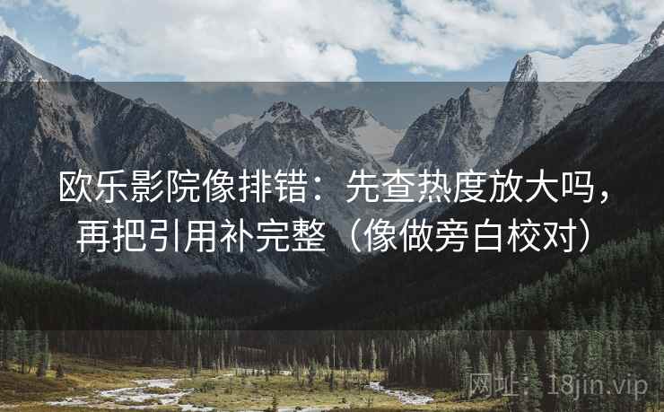 欧乐影院像排错：先查热度放大吗，再把引用补完整（像做旁白校对）